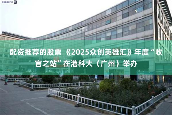 配资推荐的股票 《2025众创英雄汇》年度“收官之站”在港科大(广州)举办