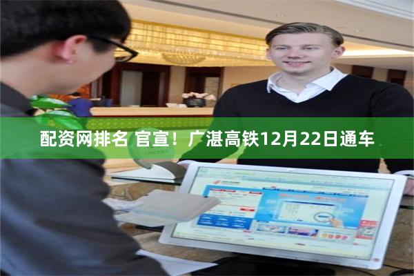 配资网排名 官宣!广湛高铁12月22日通车