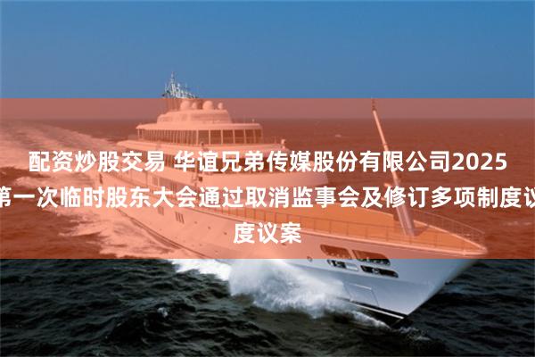 配资炒股交易 华谊兄弟传媒股份有限公司2025年第一次临时股东大会通过取消监事会及修订多项制度议案
