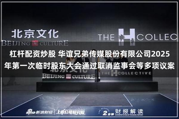杠杆配资炒股 华谊兄弟传媒股份有限公司2025年第一次临时股东大会通过取消监事会等多项议案