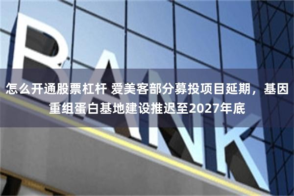 怎么开通股票杠杆 爱美客部分募投项目延期，基因重组蛋白基地建设推迟至2027年底