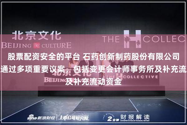 股票配资安全的平台 石药创新制药股份有限公司股东会通过多项重要议案，包括变更会计师事务所及补充流动资金