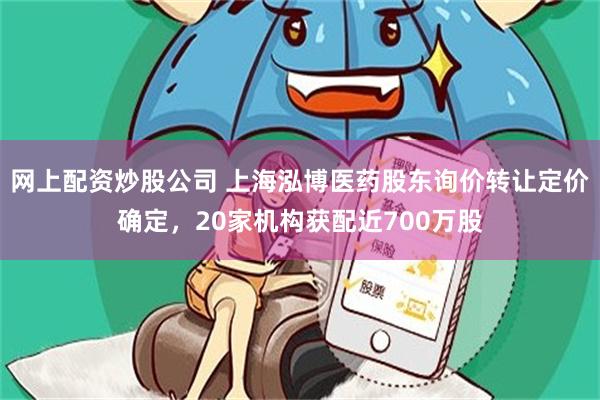 网上配资炒股公司 上海泓博医药股东询价转让定价确定，20家机构获配近700万股