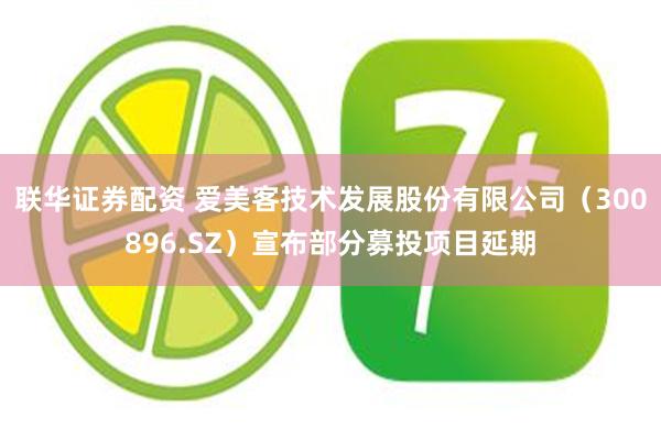 联华证券配资 爱美客技术发展股份有限公司（300896.SZ）宣布部分募投项目延期
