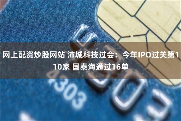 网上配资炒股网站 沛城科技过会：今年IPO过关第110家 国泰海通过16单