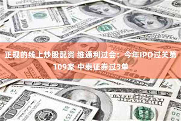 正规的线上炒股配资 维通利过会：今年IPO过关第109家 中泰证券过3单