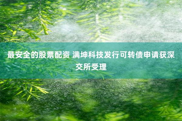 最安全的股票配资 满坤科技发行可转债申请获深交所受理