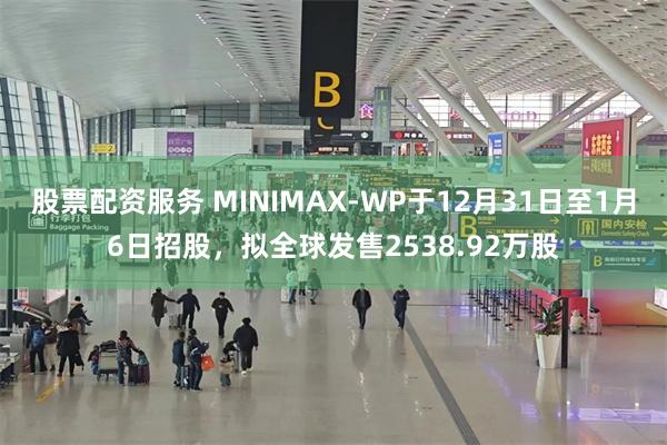 股票配资服务 MINIMAX-WP于12月31日至1月6日招股，拟全球发售2538.92万股