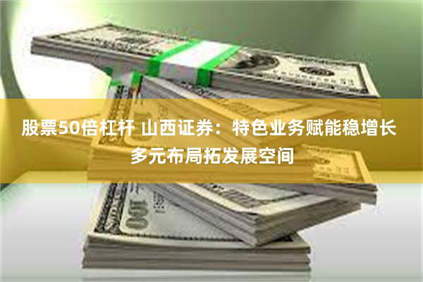 股票50倍杠杆 山西证券：特色业务赋能稳增长 多元布局拓发展空间