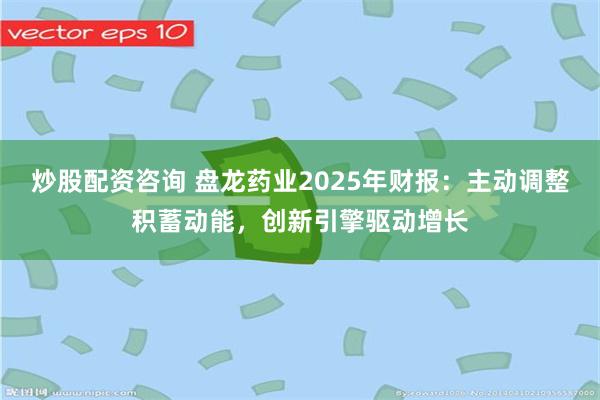 炒股配资咨询 盘龙药业2025年财报：主动调整积蓄动能，创新引擎驱动增长