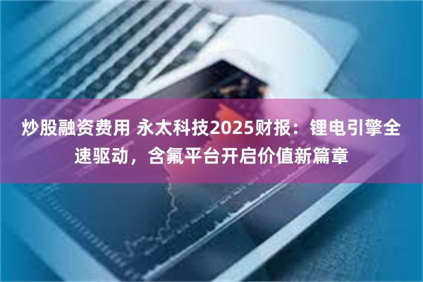 炒股融资费用 永太科技2025财报：锂电引擎全速驱动，含氟平台开启价值新篇章