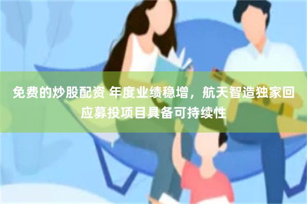 免费的炒股配资 年度业绩稳增，航天智造独家回应募投项目具备可持续性