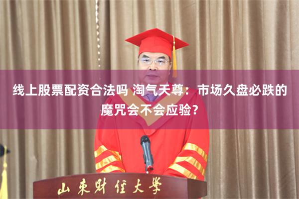 线上股票配资合法吗 淘气天尊：市场久盘必跌的魔咒会不会应验？
