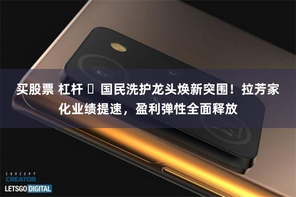 买股票 杠杆 ​国民洗护龙头焕新突围！拉芳家化业绩提速，盈利弹性全面释放