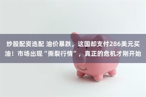炒股配资选配 油价暴跌，这国却支付286美元买油！市场出现“撕裂行情”，真正的危机才刚开始