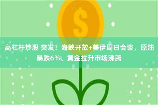 高杠杆炒股 突发！海峡开放+美伊周日会谈，原油暴跌6%、黄金拉升市场沸腾