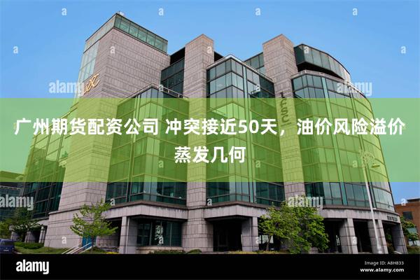 广州期货配资公司 冲突接近50天,油价风险溢价蒸发几何