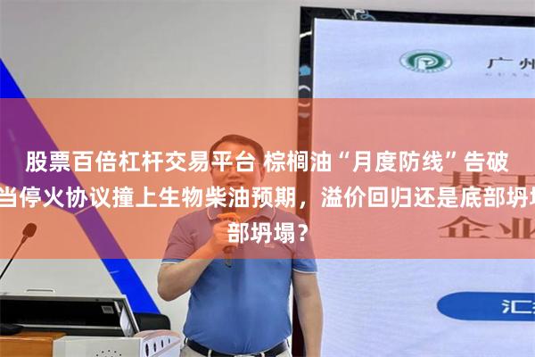 股票百倍杠杆交易平台 棕榈油“月度防线”告破：当停火协议撞上生物柴油预期，溢价回归还是底部坍塌？