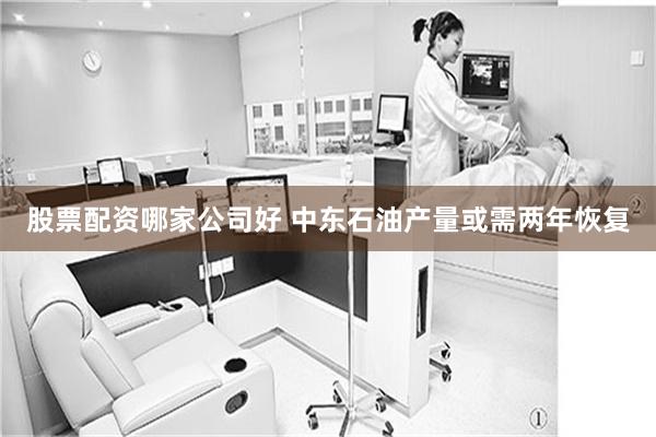 股票配资哪家公司好 中东石油产量或需两年恢复