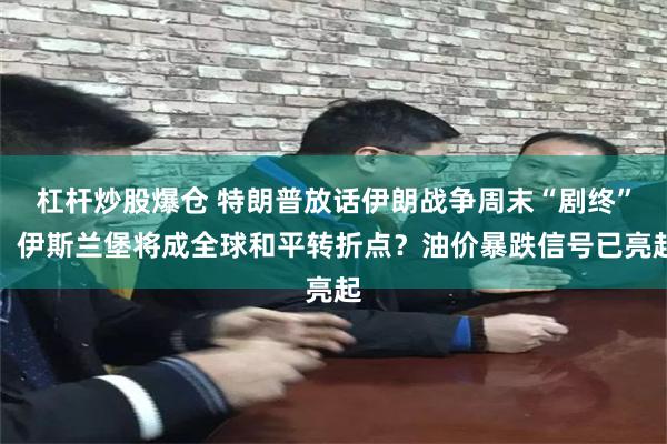 杠杆炒股爆仓 特朗普放话伊朗战争周末“剧终”,伊斯兰堡将成全球和平转折点?油价暴跌信号已亮起