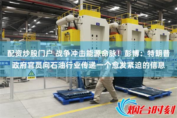 配资炒股门户 战争冲击能源命脉！彭博：特朗普政府官员向石油行业传递一个愈发紧迫的信息