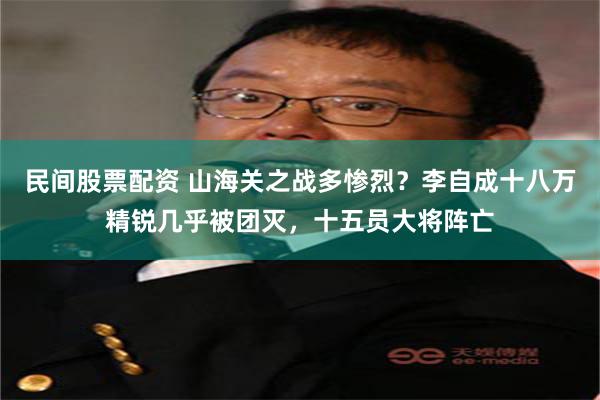 民间股票配资 山海关之战多惨烈？李自成十八万精锐几乎被团灭，十五员大将阵亡