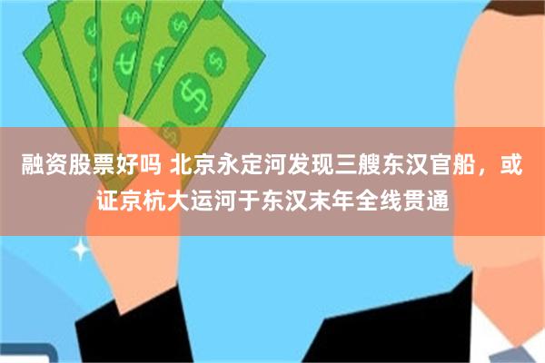 融资股票好吗 北京永定河发现三艘东汉官船，或证京杭大运河于东汉末年全线贯通