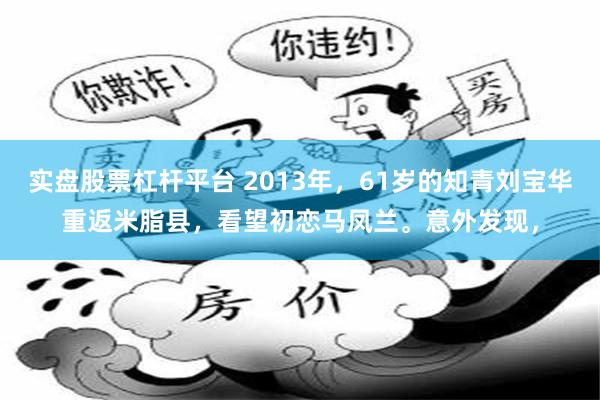 实盘股票杠杆平台 2013年，61岁的知青刘宝华重返米脂县，看望初恋马凤兰。意外发现，