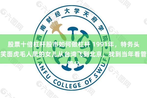 股票十倍杠杆股市如何做杠杆 1991年，特务头子笑面虎毛人凤的女儿从台湾飞到北京，找到当年看管父