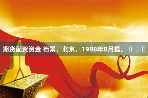 期货配资资金 街景，北京，1988年8月摄。 ​​​
