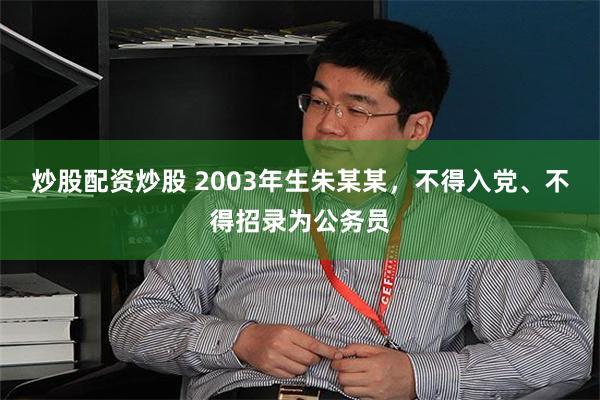 炒股配资炒股 2003年生朱某某，不得入党、不得招录为公务员