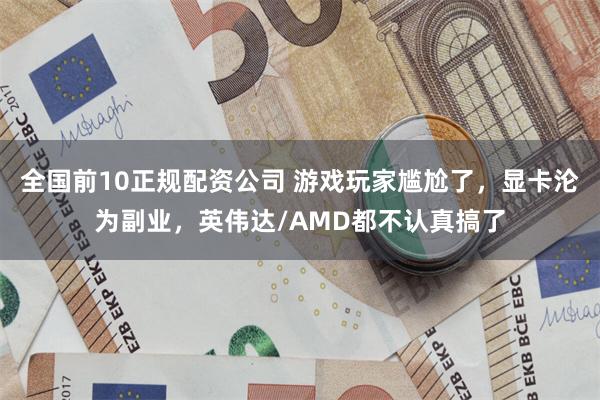 全国前10正规配资公司 游戏玩家尴尬了，显卡沦为副业，英伟达/AMD都不认真搞了