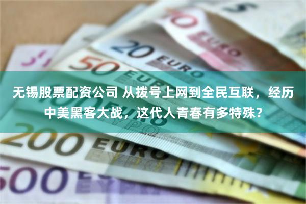 无锡股票配资公司 从拨号上网到全民互联，经历中美黑客大战，这代人青春有多特殊？
