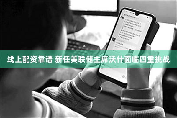 线上配资靠谱 新任美联储主席沃什面临四重挑战