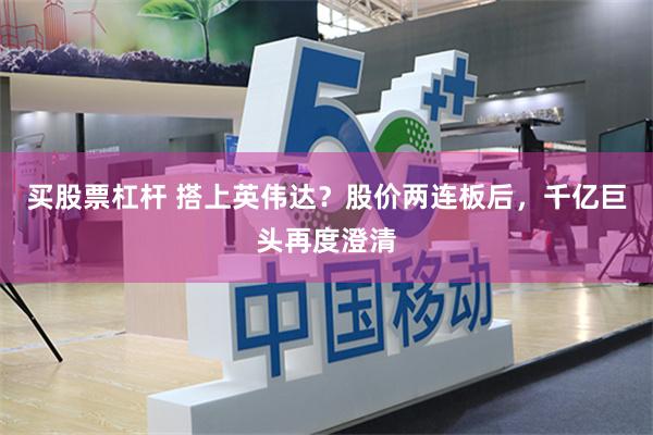 买股票杠杆 搭上英伟达？股价两连板后，千亿巨头再度澄清