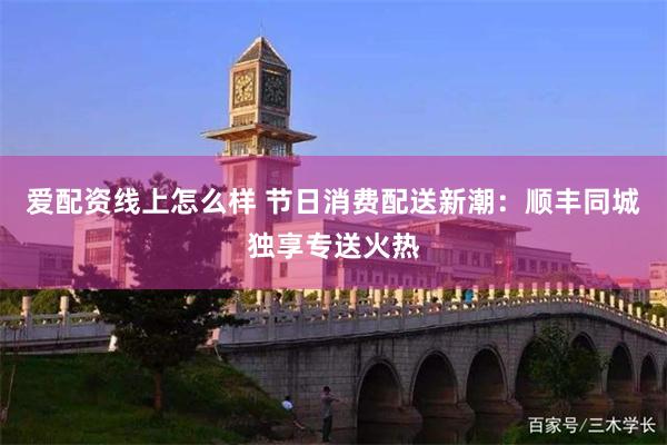 爱配资线上怎么样 节日消费配送新潮：顺丰同城独享专送火热