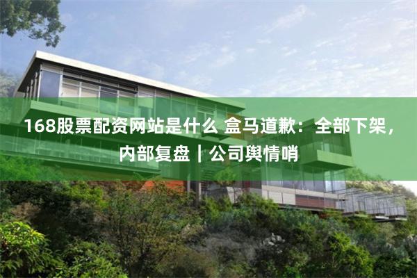 168股票配资网站是什么 盒马道歉:全部下架,内部复盘|公司舆情哨