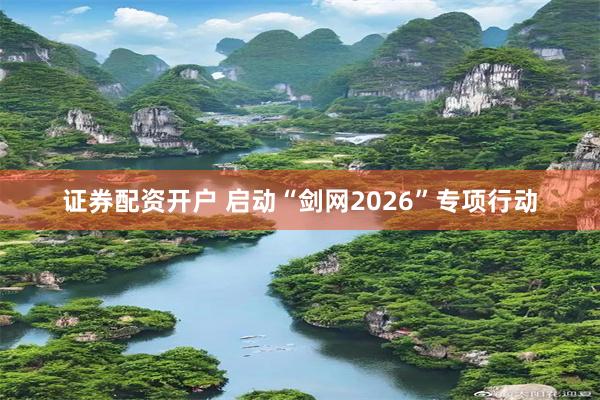 证券配资开户 启动“剑网2026”专项行动