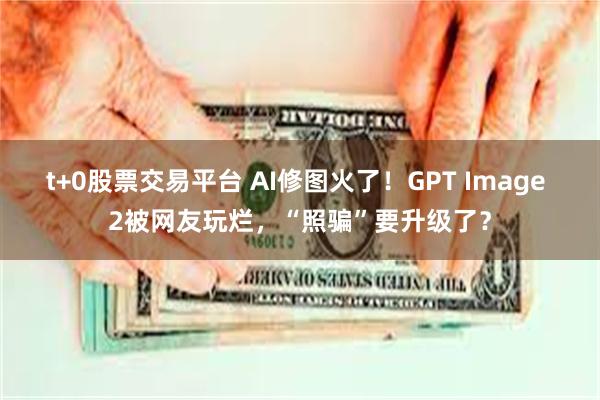 t+0股票交易平台 AI修图火了！GPT Image 2被网友玩烂，“照骗”要升级了？