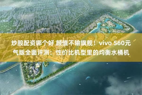 炒股配资哪个好 颜值不输旗舰！vivo S60元气版全面评测：性价比机型里的均衡水桶机