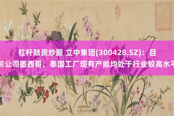 杠杆融资炒股 立中集团(300428.SZ)：目前公司墨西哥、泰国工厂现有产能均处于行业较高水平