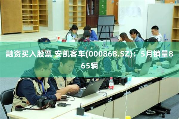 融资买入股票 安凯客车(000868.SZ)：5月销量865辆