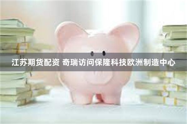 江苏期货配资 奇瑞访问保隆科技欧洲制造中心