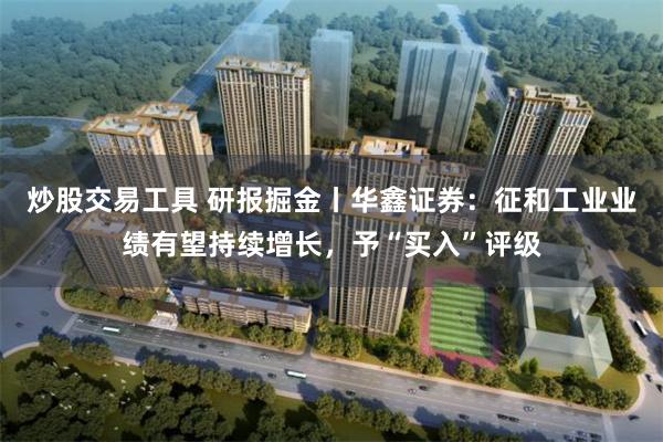 炒股交易工具 研报掘金丨华鑫证券：征和工业业绩有望持续增长，予“买入”评级