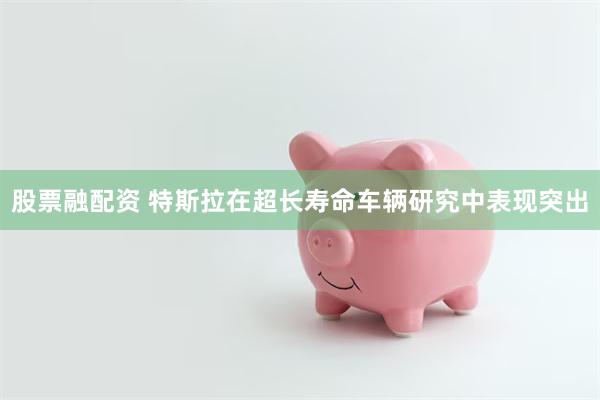 股票融配资 特斯拉在超长寿命车辆研究中表现突出