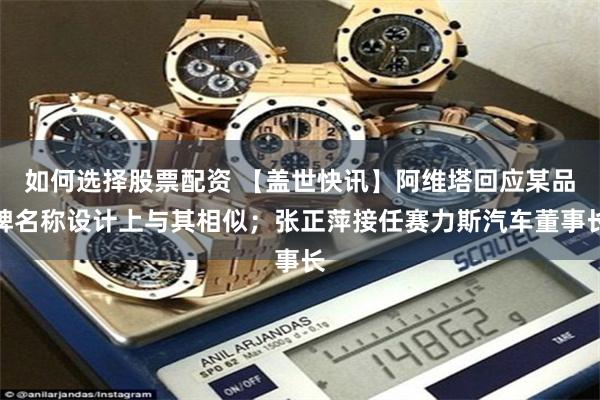 如何选择股票配资 【盖世快讯】阿维塔回应某品牌名称设计上与其相似；张正萍接任赛力斯汽车董事长