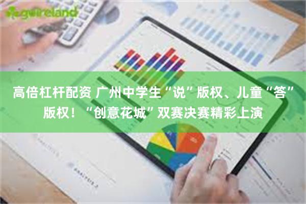高倍杠杆配资 广州中学生“说”版权、儿童“答”版权!“创意花城”双赛决赛精彩上演