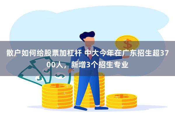 散户如何给股票加杠杆 中大今年在广东招生超3700人，新增3个招生专业