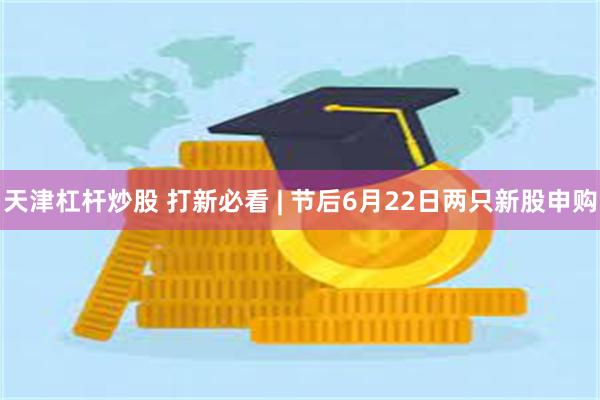 天津杠杆炒股 打新必看 | 节后6月22日两只新股申购