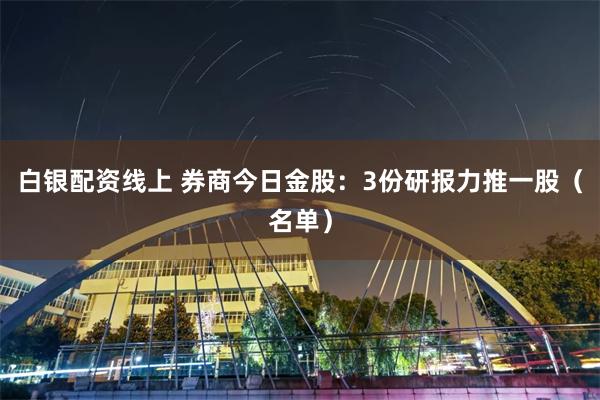 白银配资线上 券商今日金股：3份研报力推一股（名单）